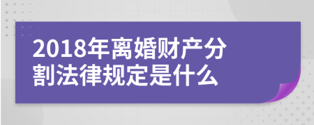 2018年离婚财产分割法律规定是什么