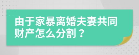 由于家暴离婚夫妻共同财产怎么分割？