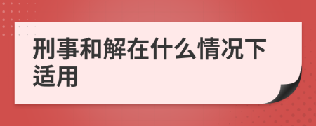 刑事和解在什么情况下适用