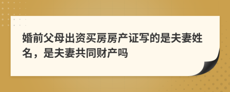 婚前父母出资买房房产证写的是夫妻姓名，是夫妻共同财产吗