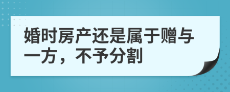 婚时房产还是属于赠与一方，不予分割