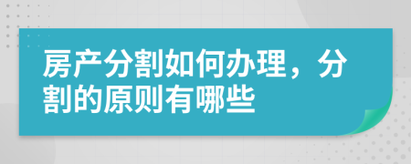 房产分割如何办理，分割的原则有哪些