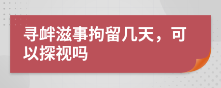 寻衅滋事拘留几天，可以探视吗