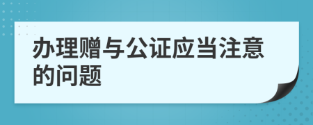 办理赠与公证应当注意的问题