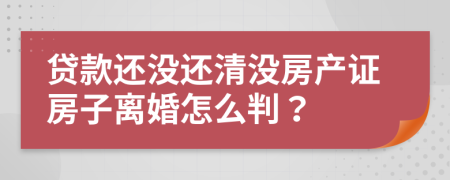 贷款还没还清没房产证房子离婚怎么判？