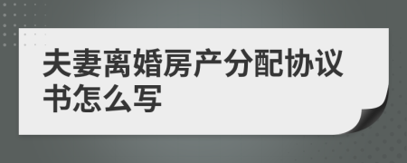 夫妻离婚房产分配协议书怎么写