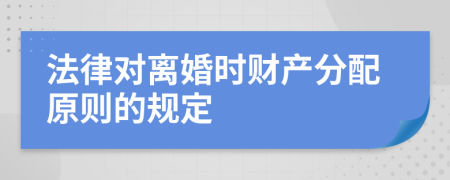 法律对离婚时财产分配原则的规定