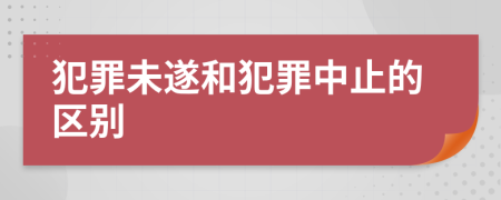 犯罪未遂和犯罪中止的区别