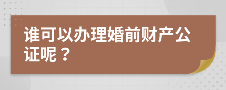 谁可以办理婚前财产公证呢？