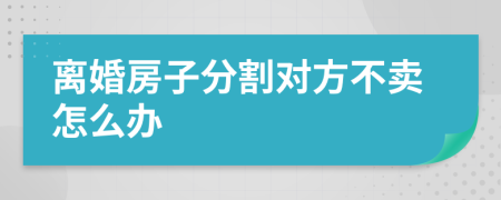 离婚房子分割对方不卖怎么办