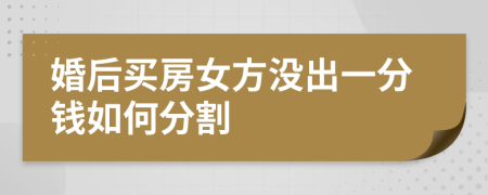 婚后买房女方没出一分钱如何分割