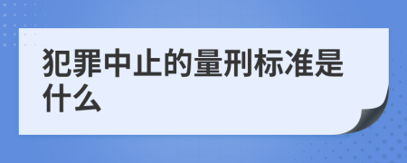 犯罪中止的量刑标准是什么