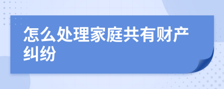 怎么处理家庭共有财产纠纷