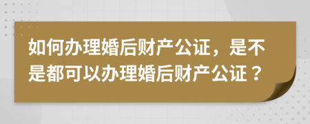 如何办理婚后财产公证，是不是都可以办理婚后财产公证？