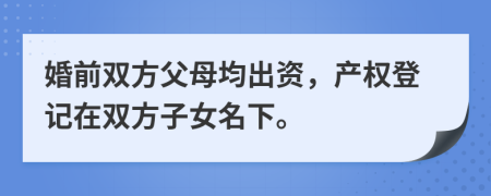 婚前双方父母均出资，产权登记在双方子女名下。