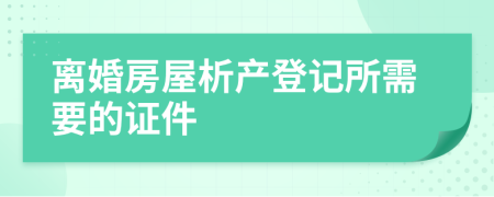 离婚房屋析产登记所需要的证件