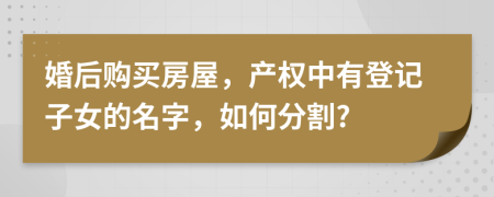 婚后购买房屋，产权中有登记子女的名字，如何分割?