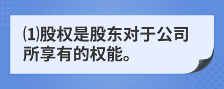 ⑴股权是股东对于公司所享有的权能。