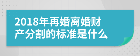 2018年再婚离婚财产分割的标准是什么