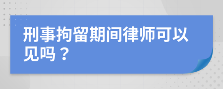 刑事拘留期间律师可以见吗？