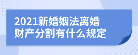 2021新婚姻法离婚财产分割有什么规定