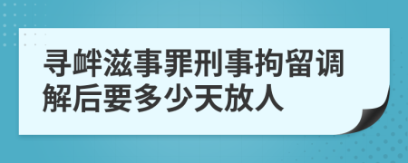 寻衅滋事罪刑事拘留调解后要多少天放人