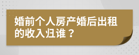 婚前个人房产婚后出租的收入归谁？