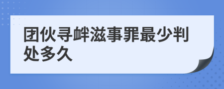 团伙寻衅滋事罪最少判处多久