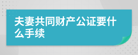 夫妻共同财产公证要什么手续