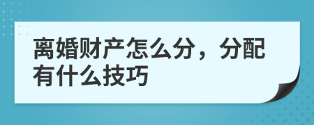 离婚财产怎么分，分配有什么技巧