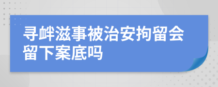 寻衅滋事被治安拘留会留下案底吗