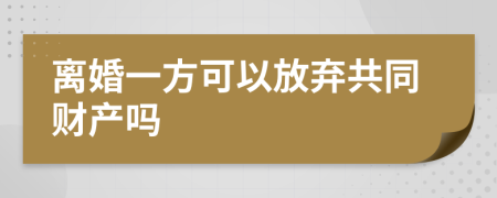 离婚一方可以放弃共同财产吗