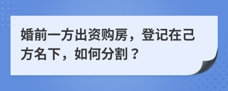 婚前一方出资购房，登记在己方名下，如何分割？