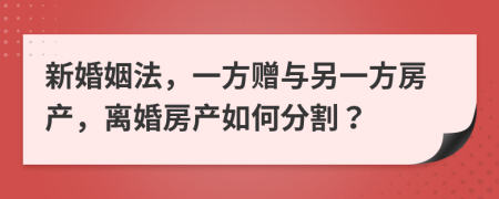 新婚姻法，一方赠与另一方房产，离婚房产如何分割？