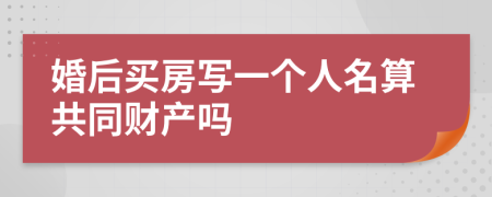 婚后买房写一个人名算共同财产吗