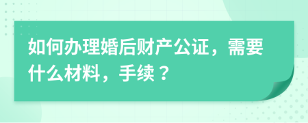 如何办理婚后财产公证，需要什么材料，手续？