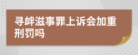 寻衅滋事罪上诉会加重刑罚吗