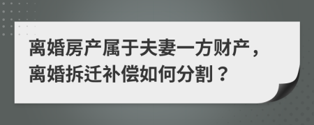 离婚房产属于夫妻一方财产，离婚拆迁补偿如何分割？