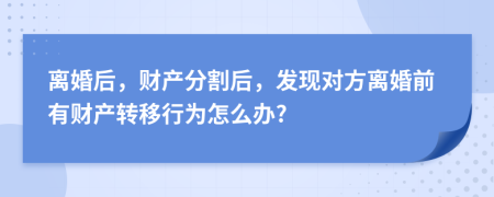 离婚后，财产分割后，发现对方离婚前有财产转移行为怎么办?