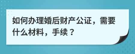 如何办理婚后财产公证，需要什么材料，手续？