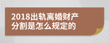 2018出轨离婚财产分割是怎么规定的