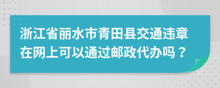 浙江省丽水市青田县交通违章在网上可以通过邮政代办吗？
