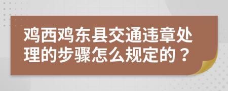 鸡西鸡东县交通违章处理的步骤怎么规定的？