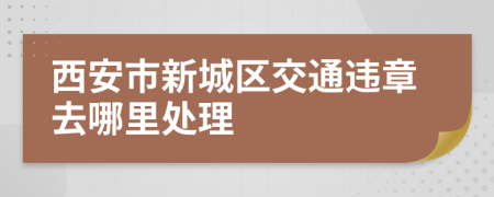 西安市新城区交通违章去哪里处理
