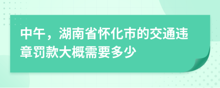 中午，湖南省怀化市的交通违章罚款大概需要多少