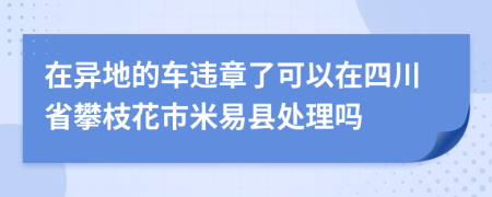 在异地的车违章了可以在四川省攀枝花市米易县处理吗