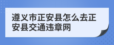 遵义市正安县怎么去正安县交通违章网