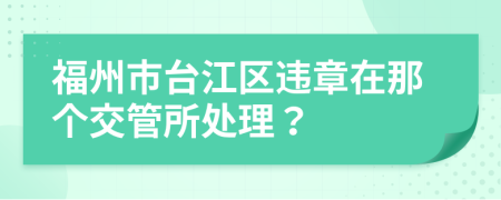 福州市台江区违章在那个交管所处理？