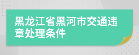 黑龙江省黑河市交通违章处理条件