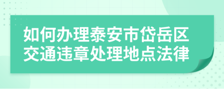 如何办理泰安市岱岳区交通违章处理地点法律